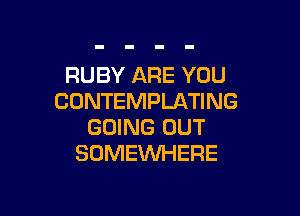 RUBY ARE YOU
CDNTEMPLATING

GOING OUT
SOMEWHERE