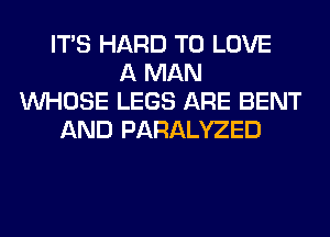 ITS HARD TO LOVE
A MAN
WHOSE LEGS ARE BENT
AND PARALYZED