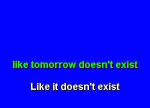 like tomorrow doesn't exist

Like it doesn't exist
