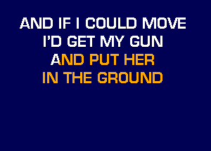 AND IF I COULD MOVE
I'D GET MY GUN
AND PUT HER

IN THE GROUND