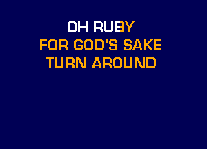 0H RUBY
FOR GOD'S BAKE
TURN AROUND