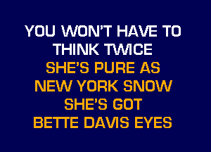 YOU WON'T HAVE TO
THINK TUVICE
SHES PURE AS
NEW YORK SNOW
SHE'S GOT
BETI'E DAVIS EYES