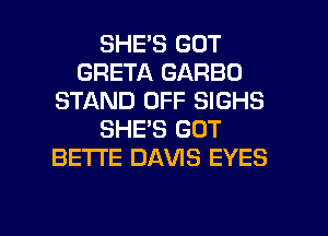 SHE'S GOT
GRETA GARBO
STAND OFF SIGHS
SHE'S GOT
BETI'E DAVIS EYES

g