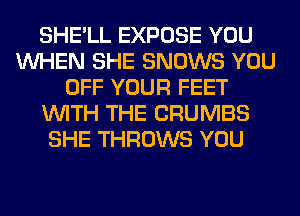 SHE'LL EXPOSE YOU
WHEN SHE SNOWS YOU
OFF YOUR FEET
WITH THE CRUMBS
SHE THROWS YOU