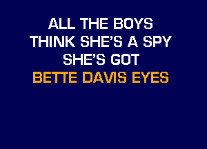 ALL THE BOYS
THINK SHES A SPY
SHE'S GOT
BETI'E DAVIS EYES