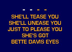 SHELL TEASE YOU
SHE'LL UNEASE YOU
JUST TO PLEASE YOU

SHE'S GOT

BETI'E DAVIS EYES
