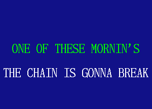 ONE OF THESE MORNIWS
THE CHAIN IS GONNA BREAK