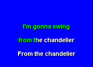 I'm gonna swing

from the chandelier

From the chandelier