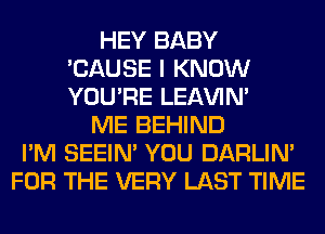 HEY BABY
'CAUSE I KNOW
YOU'RE LEl-W'IN'

ME BEHIND
I'M SEEIN' YOU DARLIN'
FOR THE VERY LAST TIME