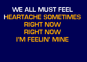 WE ALL MUST FEEL
HEARTACHE SOMETIMES
RIGHT NOW
RIGHT NOW
I'M FEELIM MINE