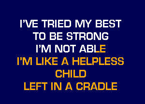 I'VE TRIED MY BEST
TO BE STRONG
I'M NOT ABLE
I'M LIKE A HELPLESS
CHILD
LEFT IN A CRADLE