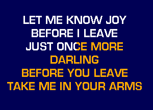 LET ME KNOW JOY
BEFORE I LEAVE
JUST ONCE MORE
DARLING
BEFORE YOU LEAVE
TAKE ME IN YOUR ARMS