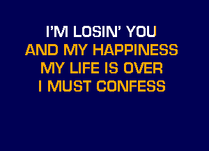 I'M LOSIN' YOU
AND MY HAPPINESS
MY LIFE IS OVER
I MUST CONFESS