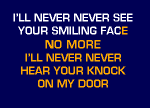 PLL NEVER NEVER SEE
YOUR SMILING FACE
NO MORE
PLL NEVER NEVER
HEAR YOUR KNOCK
ON MY DOOR