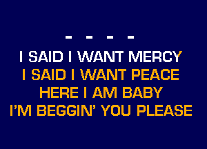 I SAID I WANT MERCY
I SAID I WANT PEACE
HERE I AM BABY
I'M BEGGIN' YOU PLEASE