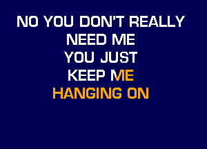 N0 YOU DON'T REALLY
NEED ME
YOU JUST

KEEP ME
HANGING 0N