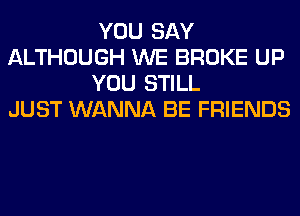YOU SAY
ALTHOUGH WE BROKE UP
YOU STILL
JUST WANNA BE FRIENDS
