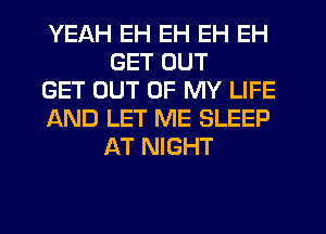 YEAH EH EH EH EH
GET OUT

GET OUT OF MY LIFE

AND LET ME SLEEP
AT NIGHT