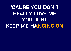 'CAUSE YOU DON'T
REALLY LOVE ME
YOU JUST
KEEP ME HANGING 0N