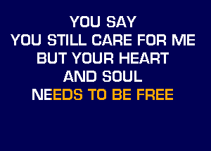 YOU SAY
YOU STILL CARE FOR ME
BUT YOUR HEART
AND SOUL
NEEDS TO BE FREE