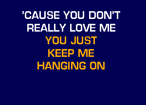 'CAUSE YOU DON'T
REALLY LOVE ME
YOU JUST

KEEP ME
HANGING 0N