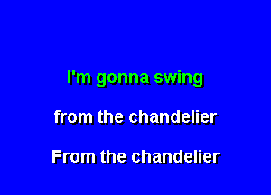 I'm gonna swing

from the chandelier

From the chandelier