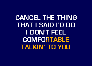 CANCEL THE THING
THAT I SAID I'D DO
I DON'T FEEL
COMFORTABLE
TALKIN' TO YOU

g