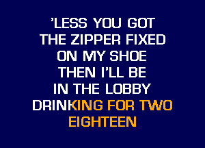 'LESS YOU GOT
THE ZIPPER FIXED
ON MY SHOE
THEN I'LL BE
IN THE LOBBY
DRINKING FOR TWO

EIGHTEEN l