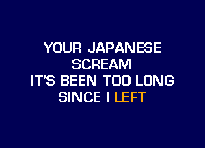 YOUR JAPAN ESE
SCREAM

IT'S BEEN T00 LONG
SINCE I LEFT