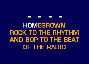 HOMEGROWN
ROCK TO THE RHYTHM
AND BOP TO THE BEAT

OF THE RADIO