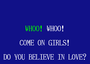 WHOO! WHOO!
COME ON GIRLS!
DO YOU BELIEVE IN LOVE?