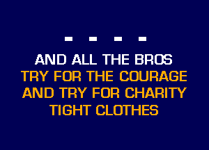 AND ALL THE BROS
TRY FOR THE COURAGE
AND TRY FOR CHARITY

TIGHT CLOTHES