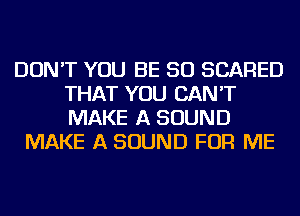 DON'T YOU BE SO SCARED
THAT YOU CAN'T
MAKE A SOUND

MAKE A SOUND FOR ME