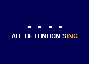 ALL OF LONDON SING