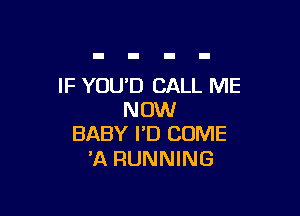 IF YOU'D CALL ME

NOW
BABY I'D COME

3A RUNNING