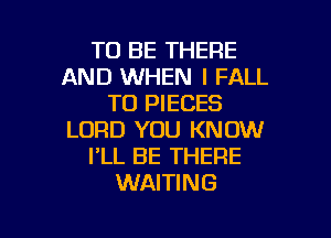 TO BE THERE
AND WHEN I FALL
TO PIECES

LORD YOU KNOW
I'LL BE THERE
WAITING