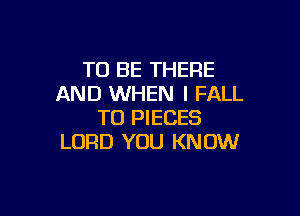 TO BE THERE
AND WHEN I FALL

TO PIECES
LORD YOU KNOW