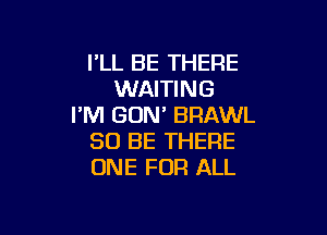 I'LL BE THERE
WAITING
I'M GON' BRAWL

30 BE THERE
ONE FOR ALL