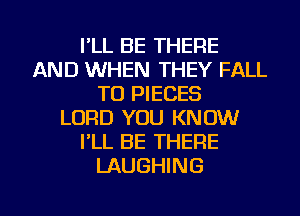 I'LL BE THERE
AND WHEN THEY FALL
T0 PIECES
LORD YOU KNOW
I'LL BE THERE
LAUGHING

g