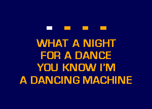 WHAT A NIGHT

FOR A DANCE
YOU KNOW I'M

A DANCING MACHINE