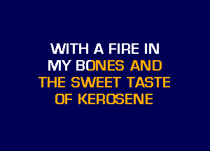 WITH A FIRE IN
MY BONES AND
THE SWEET TASTE
OF KEROSENE

g