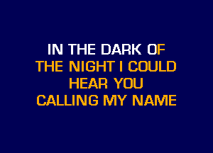 IN THE DARK OF
THE NIGHTI COULD

HEAR YOU
CALLING MY NAME
