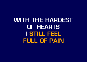 WITH THE HARDEST
OF HEARTS

I STILL FEEL
FULL OF PAIN