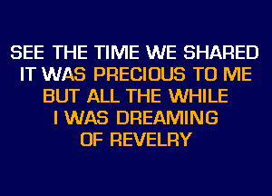 SEE THE TIME WE SHARED
IT WAS PRECIOUS TO ME
BUT ALL THE WHILE
I WAS DREAMING
OF REVELRY