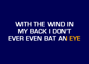 WITH THE WIND IN
MY BACK I DON'T
EVER EVEN BAT AN EYE