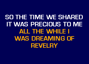 SO THE TIME WE SHARED
IT WAS PRECIOUS TO ME
ALL THE WHILE I
WAS DREAMING OF
REVELRY