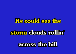 He could see the

storm clouds rollin'

across the hill