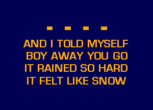 AND I TOLD MYSELF
BOY AWAY YOU (30
IT RAINED SO HARD

IT FELT LIKE SNOW