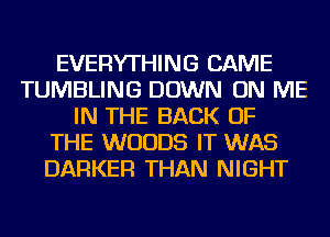 EVERYTHING CAME
TUMBLING DOWN ON ME
IN THE BACK OF
THE WOODS IT WAS
BARKER THAN NIGHT
