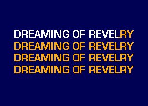 DREAMING OF REVELRY
DREAMING OF REVELRY
DREAMING OF REVELRY
DREAMING OF REVELRY